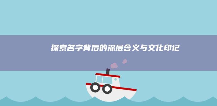 探索名字背后的深层含义与文化印记