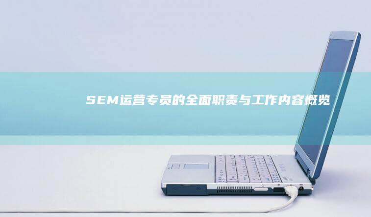 SEM运营专员的全面职责与工作内容概览